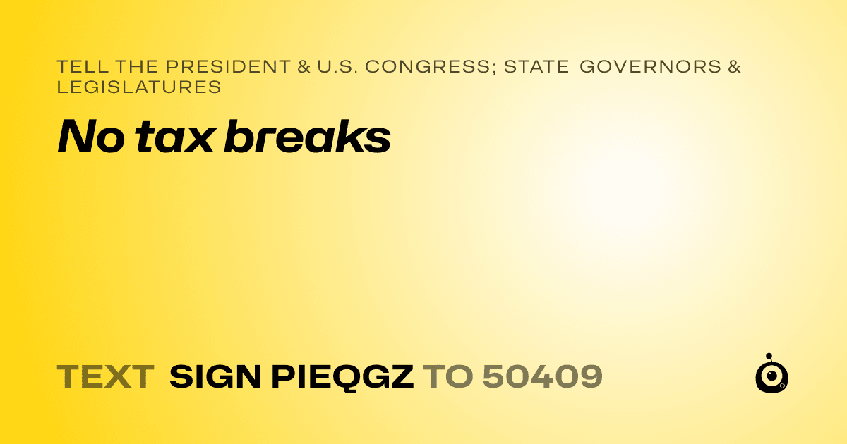 A shareable card that reads "tell the President & U.S. Congress; State Governors & Legislatures: No tax breaks" followed by "text sign PIEQGZ to 50409"