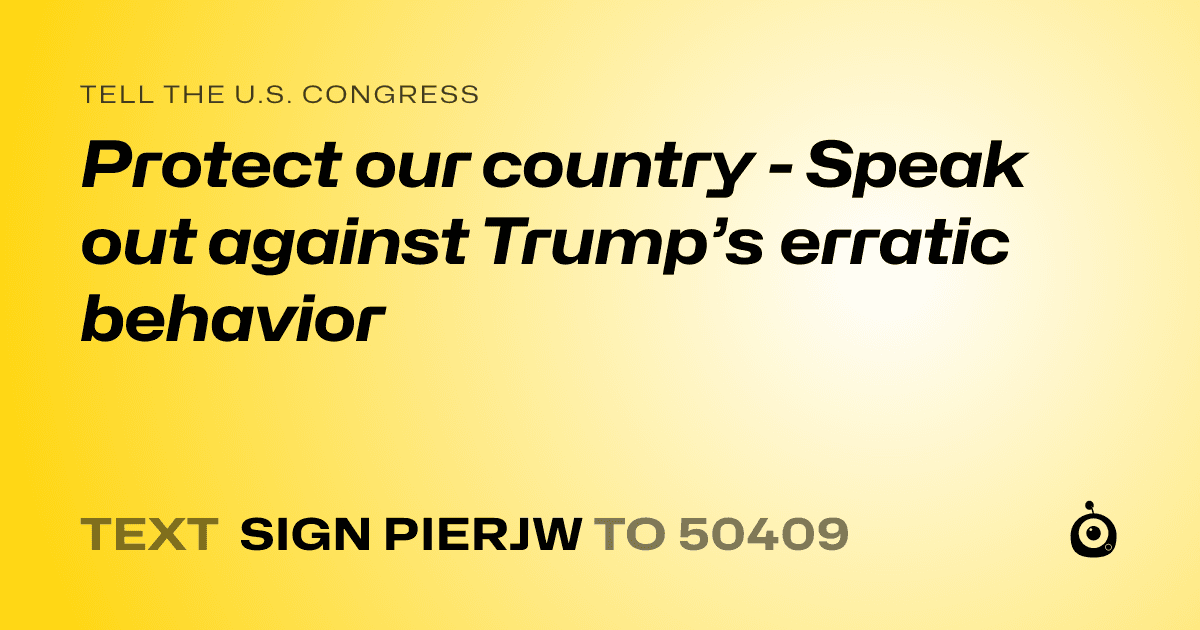 A shareable card that reads "tell the U.S. Congress: Protect our country - Speak out against Trump’s erratic behavior" followed by "text sign PIERJW to 50409"