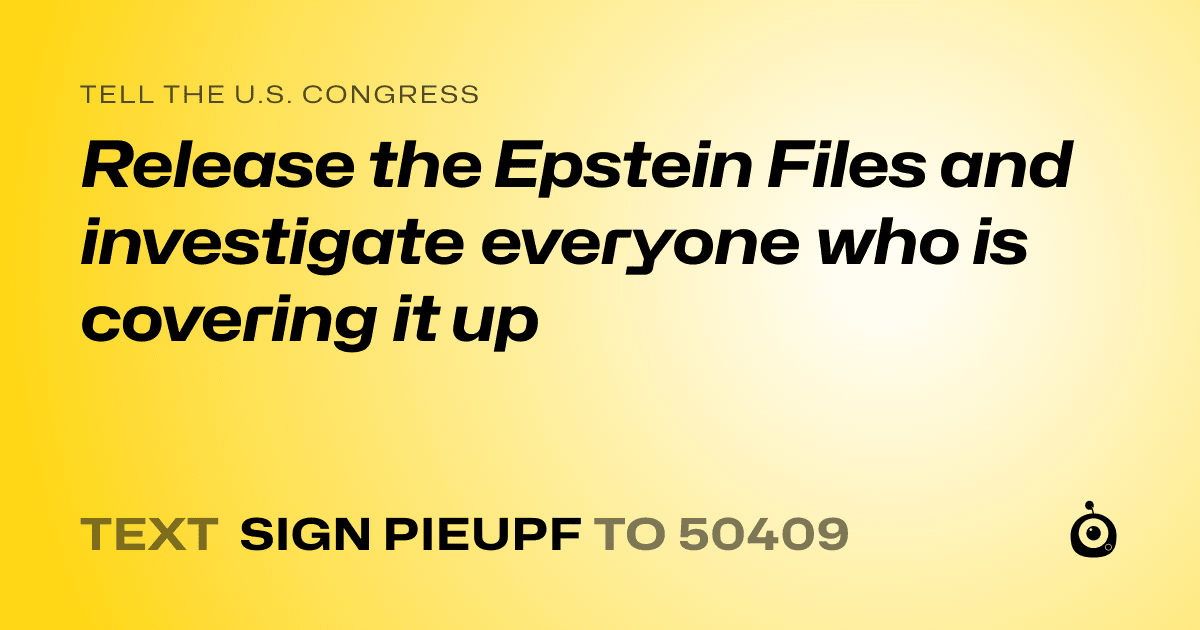 A shareable card that reads "tell the U.S. Congress: Release the Epstein Files and investigate everyone who is covering it up" followed by "text sign PIEUPF to 50409"
