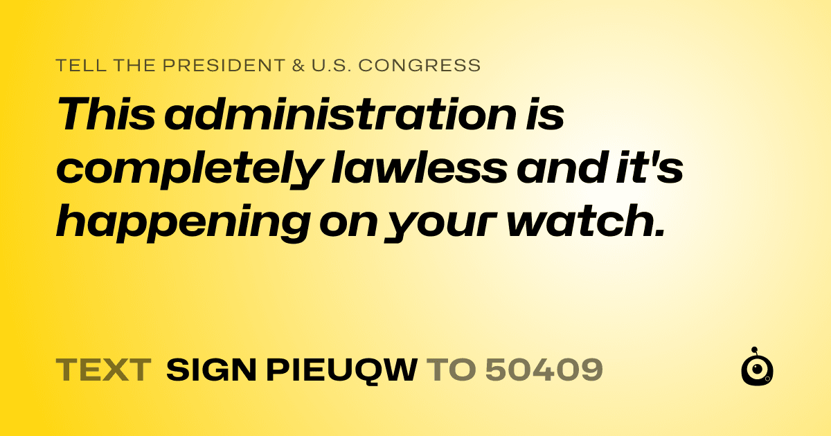 A shareable card that reads "tell the President & U.S. Congress: This administration is completely lawless and it's happening on your watch." followed by "text sign PIEUQW to 50409"