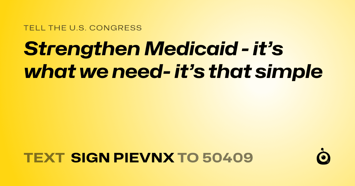 A shareable card that reads "tell the U.S. Congress: Strengthen Medicaid - it’s what we need- it’s that simple" followed by "text sign PIEVNX to 50409"