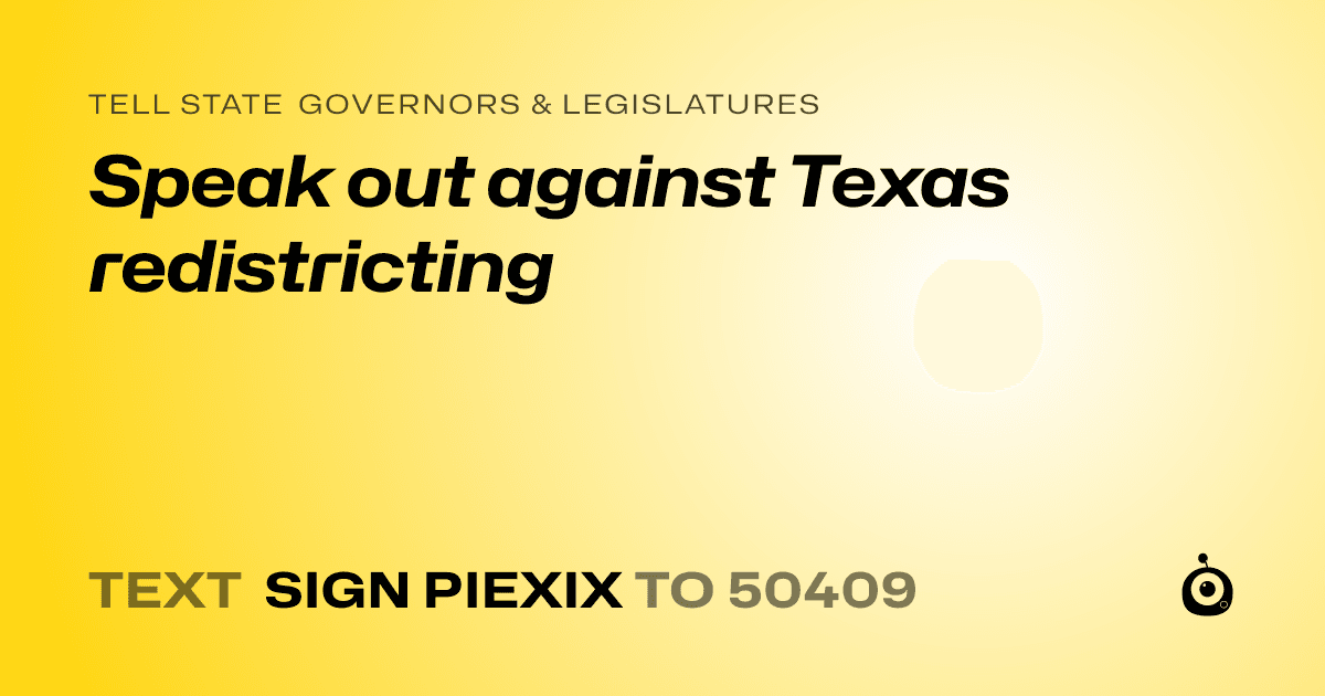 A shareable card that reads "tell State Governors & Legislatures: Speak out against Texas redistricting" followed by "text sign PIEXIX to 50409"