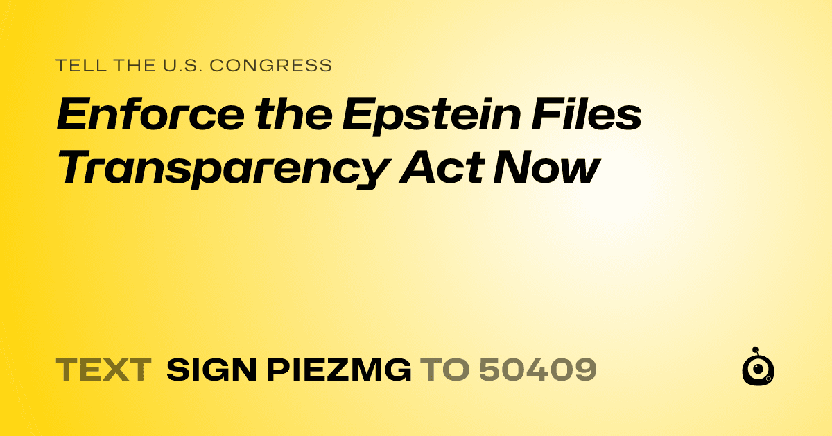 A shareable card that reads "tell the U.S. Congress: Enforce the Epstein Files Transparency Act Now" followed by "text sign PIEZMG to 50409"