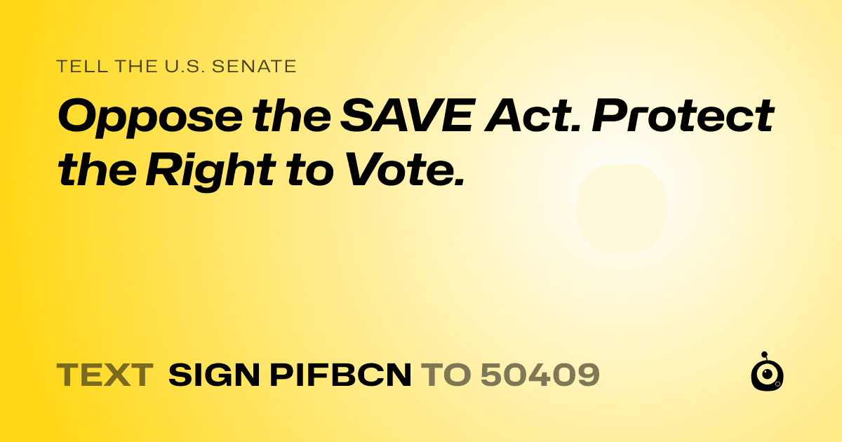 A shareable card that reads "tell the U.S. Senate: Oppose the SAVE Act. Protect the Right to Vote." followed by "text sign PIFBCN to 50409"