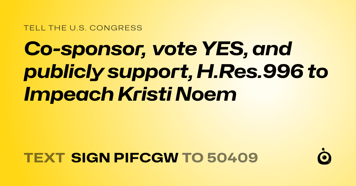 A shareable card that reads "tell the U.S. Congress: Co-sponsor, vote YES, and publicly support, H.Res.996  to Impeach Kristi Noem" followed by "text sign PIFCGW to 50409"