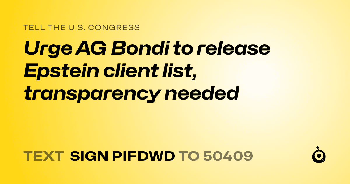 A shareable card that reads "tell the U.S. Congress: Urge AG Bondi to release Epstein client list, transparency needed" followed by "text sign PIFDWD to 50409"