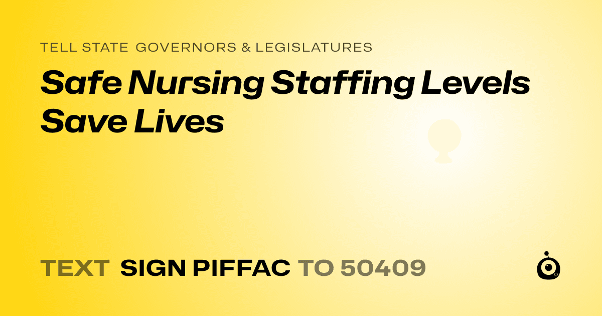 A shareable card that reads "tell State Governors & Legislatures: Safe Nursing Staffing Levels Save Lives" followed by "text sign PIFFAC to 50409"