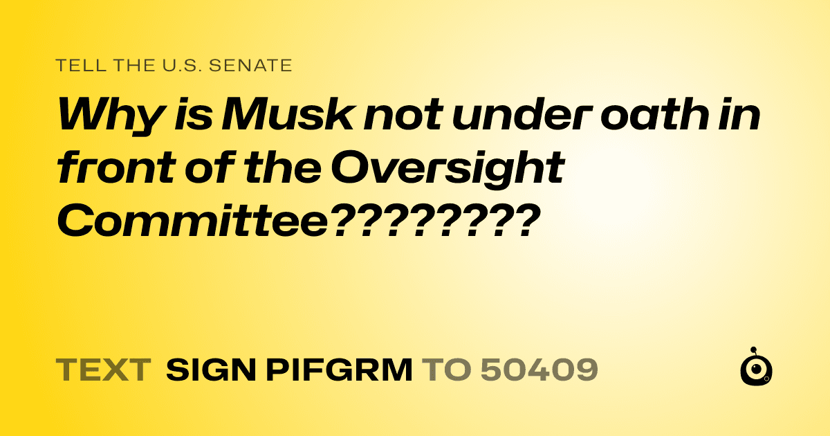 A shareable card that reads "tell the U.S. Senate: Why is Musk not under oath in front of the Oversight Committee????????" followed by "text sign PIFGRM to 50409"