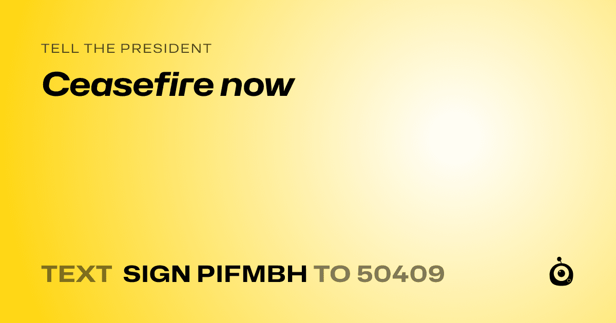 A shareable card that reads "tell the President: Ceasefire now" followed by "text sign PIFMBH to 50409"