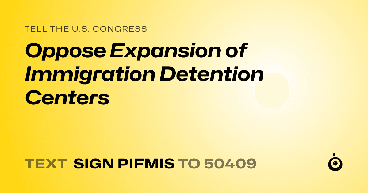 A shareable card that reads "tell the U.S. Congress: Oppose Expansion of Immigration Detention Centers" followed by "text sign PIFMIS to 50409"