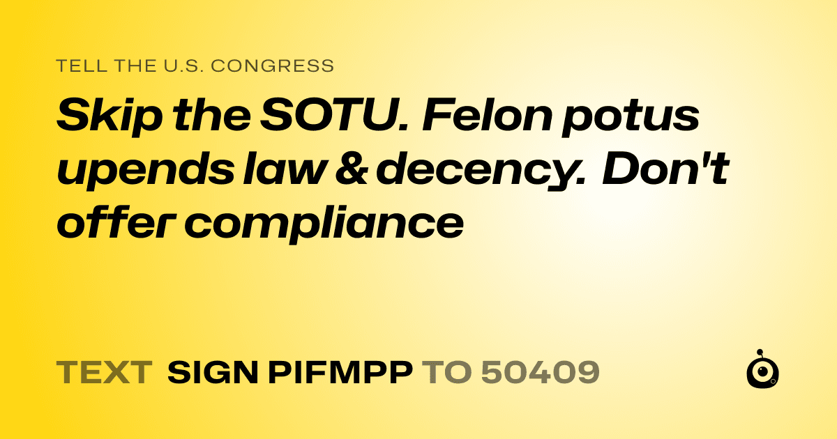 A shareable card that reads "tell the U.S. Congress: Skip the SOTU. Felon potus upends law & decency. Don't offer compliance" followed by "text sign PIFMPP to 50409"