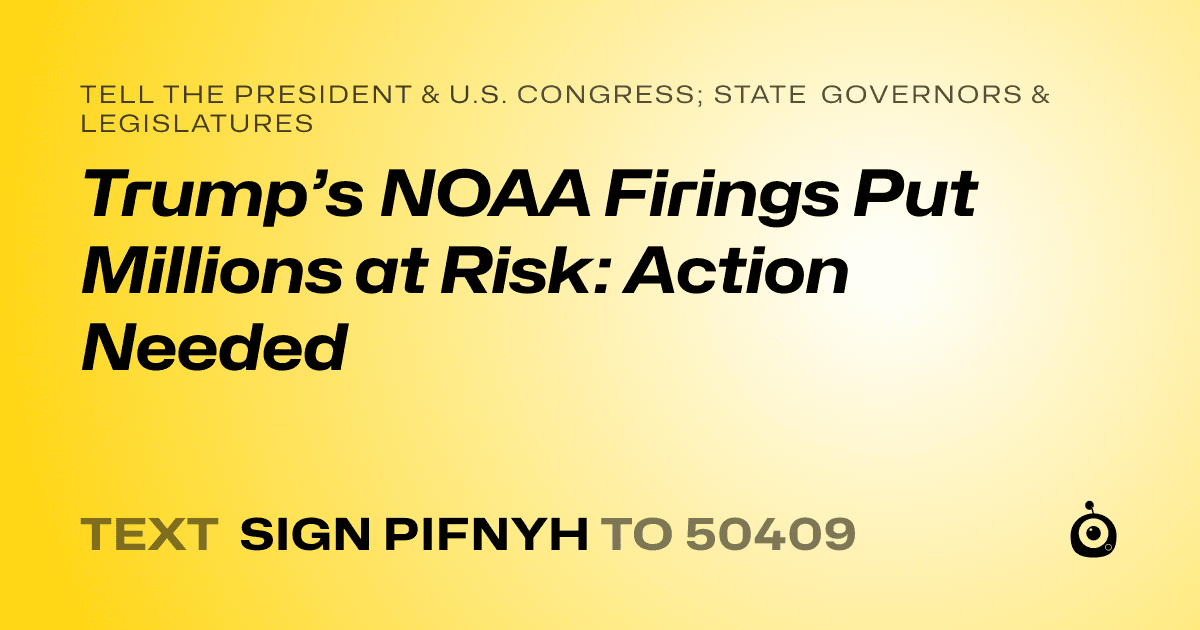 A shareable card that reads "tell the President & U.S. Congress; State Governors & Legislatures: Trump’s NOAA Firings Put Millions at Risk: Action Needed" followed by "text sign PIFNYH to 50409"