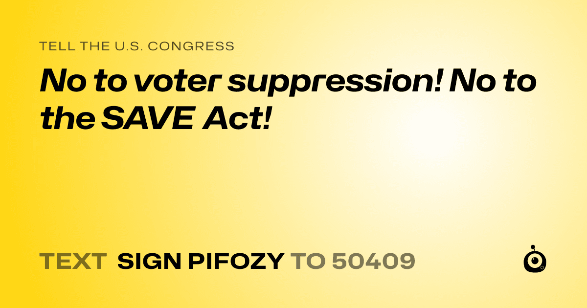 A shareable card that reads "tell the U.S. Congress: No to voter suppression!  No to the SAVE Act!" followed by "text sign PIFOZY to 50409"