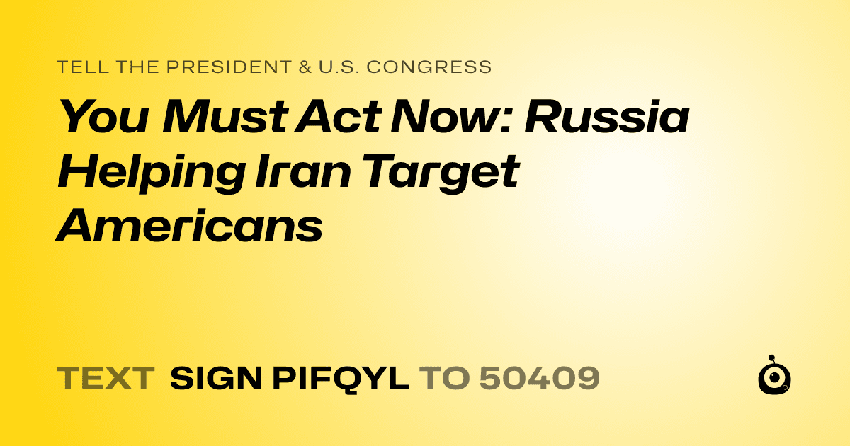 A shareable card that reads "tell the President & U.S. Congress: You Must Act Now: Russia Helping Iran Target Americans" followed by "text sign PIFQYL to 50409"