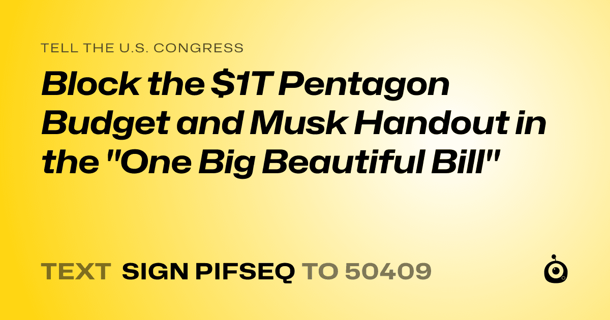 A shareable card that reads "tell the U.S. Congress: Block the $1T Pentagon Budget and Musk Handout in the "One Big Beautiful Bill"" followed by "text sign PIFSEQ to 50409"