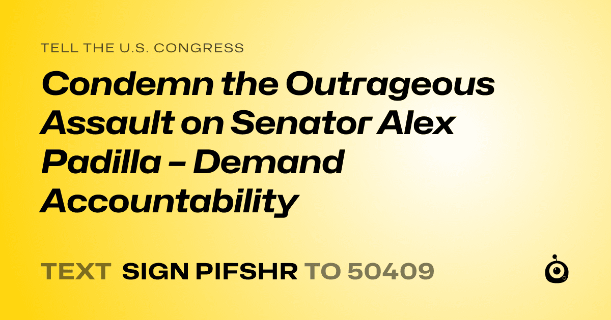 A shareable card that reads "tell the U.S. Congress: Condemn the Outrageous Assault on Senator Alex Padilla – Demand Accountability" followed by "text sign PIFSHR to 50409"