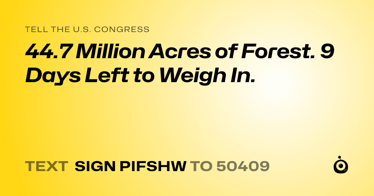 A shareable card that reads "tell the U.S. Congress: 44.7 Million Acres of Forest. 9 Days Left to Weigh In." followed by "text sign PIFSHW to 50409"