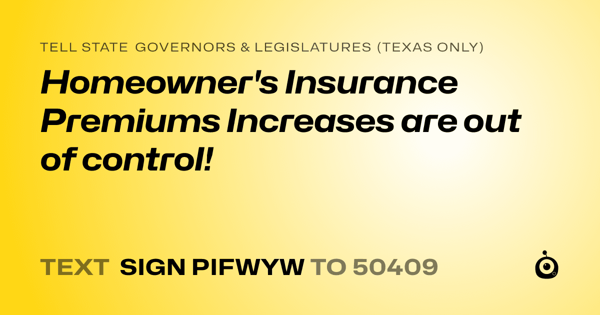 A shareable card that reads "tell State Governors & Legislatures (Texas only): Homeowner's Insurance Premiums Increases are out of control!" followed by "text sign PIFWYW to 50409"