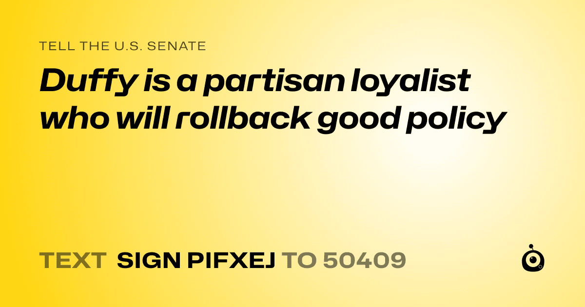 A shareable card that reads "tell the U.S. Senate: Duffy is a partisan loyalist who will rollback good policy" followed by "text sign PIFXEJ to 50409"