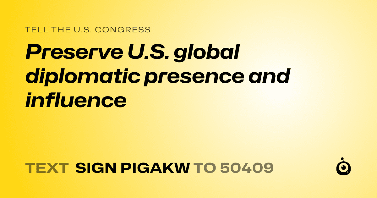 A shareable card that reads "tell the U.S. Congress: Preserve U.S. global diplomatic presence and influence" followed by "text sign PIGAKW to 50409"