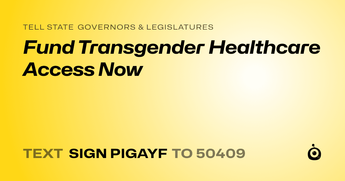 A shareable card that reads "tell State Governors & Legislatures: Fund Transgender Healthcare Access Now" followed by "text sign PIGAYF to 50409"