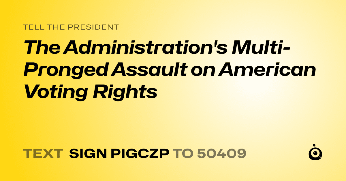 A shareable card that reads "tell the President: The Administration's Multi-Pronged Assault on American Voting Rights" followed by "text sign PIGCZP to 50409"