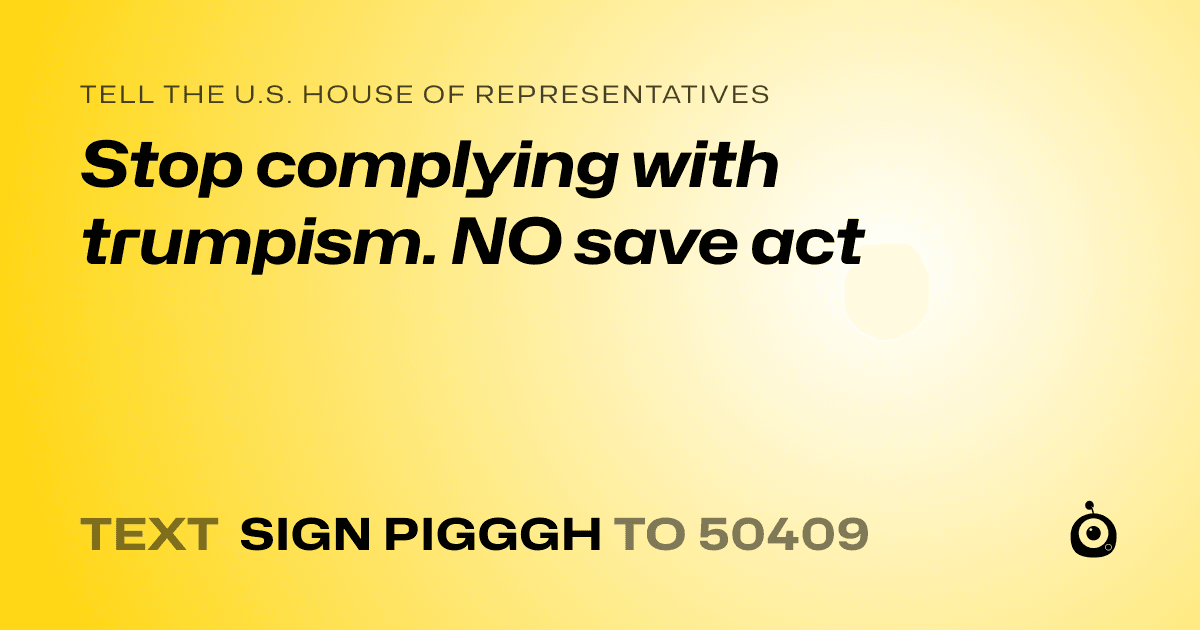 A shareable card that reads "tell the U.S. House of Representatives: Stop complying with trumpism. NO save act" followed by "text sign PIGGGH to 50409"
