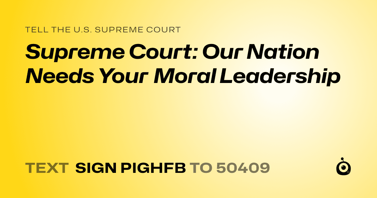 A shareable card that reads "tell the U.S. Supreme Court: Supreme Court: Our Nation Needs Your Moral Leadership" followed by "text sign PIGHFB to 50409"