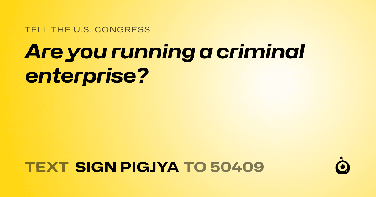A shareable card that reads "tell the U.S. Congress: Are you running a criminal enterprise?" followed by "text sign PIGJYA to 50409"