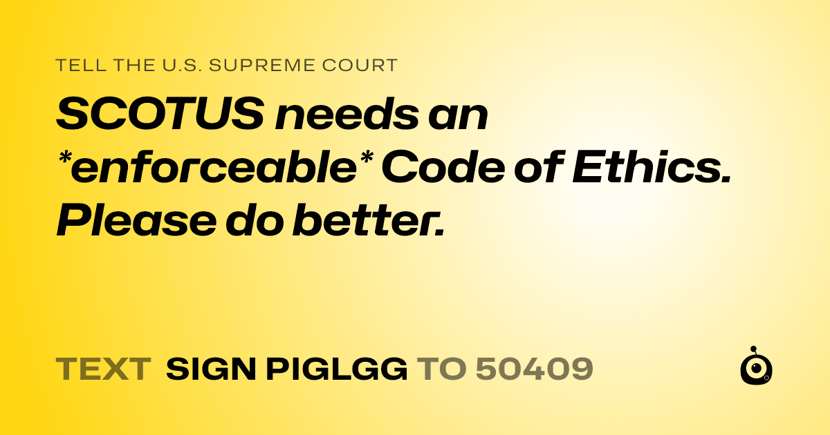 A shareable card that reads "tell the U.S. Supreme Court: SCOTUS needs an *enforceable* Code of Ethics. Please do better." followed by "text sign PIGLGG to 50409"