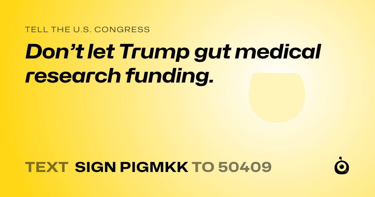 A shareable card that reads "tell the U.S. Congress: Don’t let Trump gut medical research funding." followed by "text sign PIGMKK to 50409"