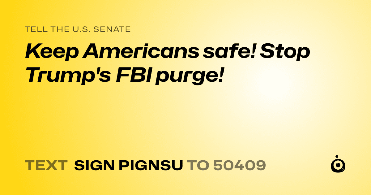 A shareable card that reads "tell the U.S. Senate: Keep Americans safe! Stop Trump's FBI purge!" followed by "text sign PIGNSU to 50409"
