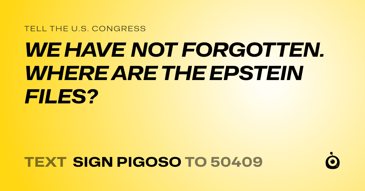 A shareable card that reads "tell the U.S. Congress: WE HAVE NOT FORGOTTEN. WHERE ARE THE EPSTEIN FILES?" followed by "text sign PIGOSO to 50409"