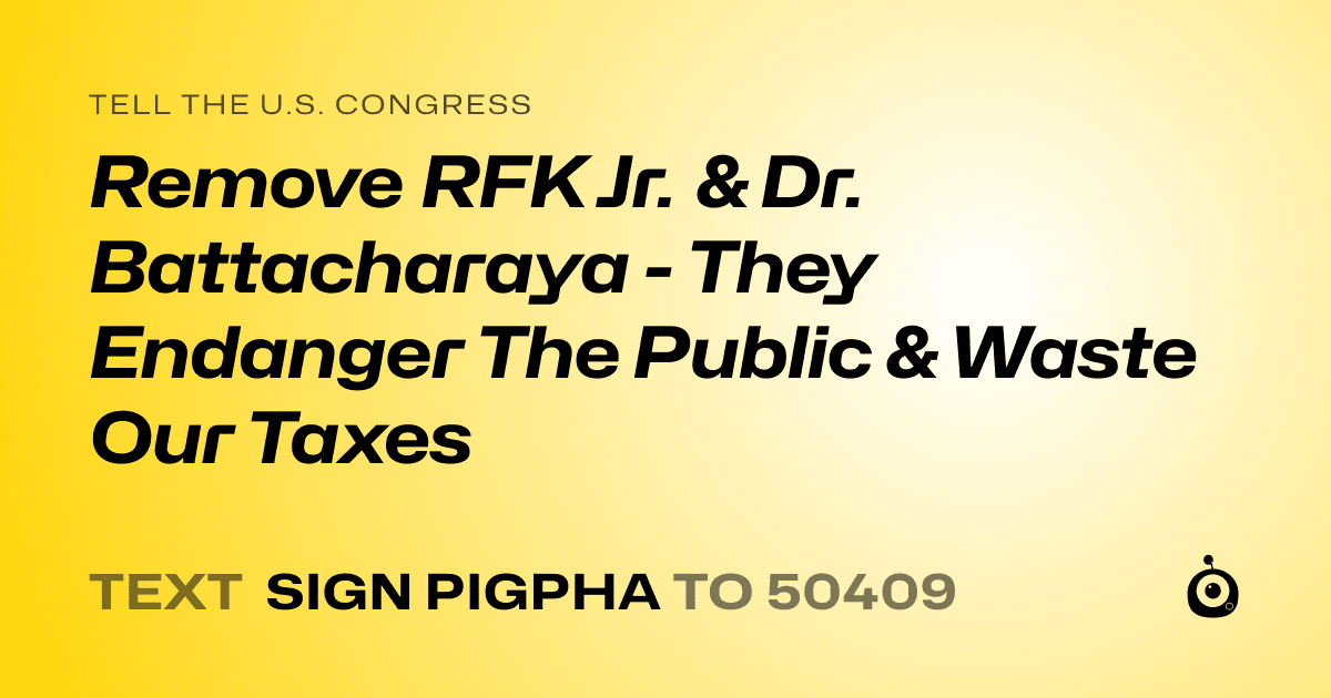A shareable card that reads "tell the U.S. Congress: Remove RFK Jr. & Dr. Battacharaya - They Endanger The Public & Waste Our Taxes" followed by "text sign PIGPHA to 50409"