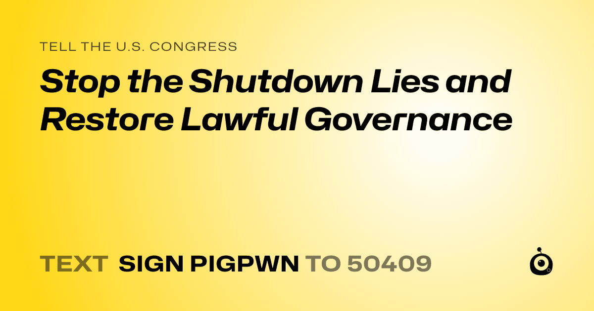 A shareable card that reads "tell the U.S. Congress: Stop the Shutdown Lies and Restore Lawful Governance" followed by "text sign PIGPWN to 50409"