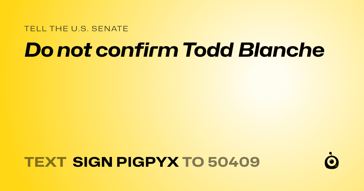 A shareable card that reads "tell the U.S. Senate: Do not confirm Todd Blanche" followed by "text sign PIGPYX to 50409"