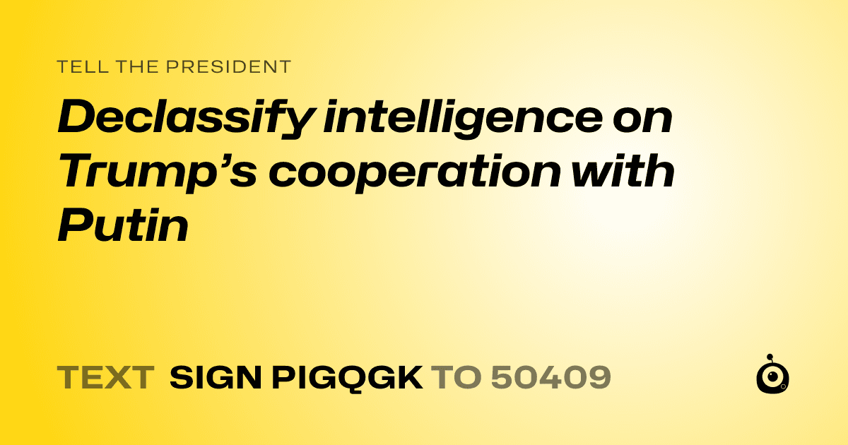 A shareable card that reads "tell the President: Declassify intelligence on Trump’s cooperation with Putin" followed by "text sign PIGQGK to 50409"