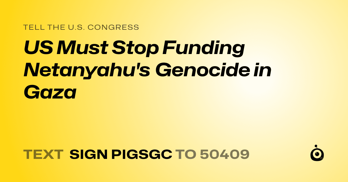 A shareable card that reads "tell the U.S. Congress: US Must Stop Funding Netanyahu's Genocide in Gaza" followed by "text sign PIGSGC to 50409"