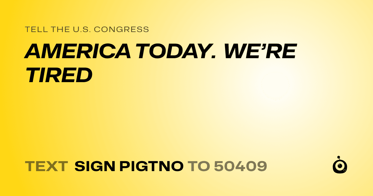 A shareable card that reads "tell the U.S. Congress: AMERICA TODAY. WE’RE TIRED" followed by "text sign PIGTNO to 50409"