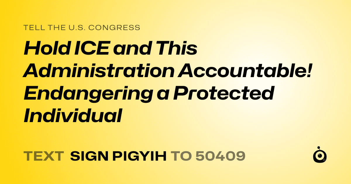 A shareable card that reads "tell the U.S. Congress: Hold ICE and This Administration Accountable! Endangering a Protected Individual" followed by "text sign PIGYIH to 50409"