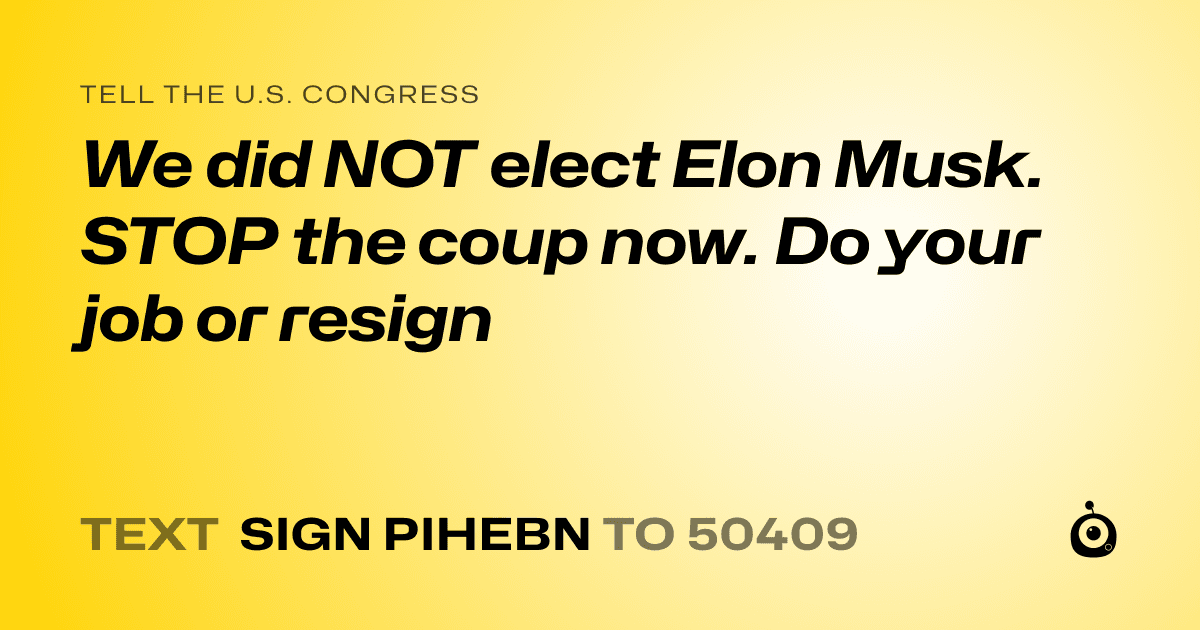 A shareable card that reads "tell the U.S. Congress: We did NOT elect Elon Musk. STOP the coup now. Do your job or resign" followed by "text sign PIHEBN to 50409"