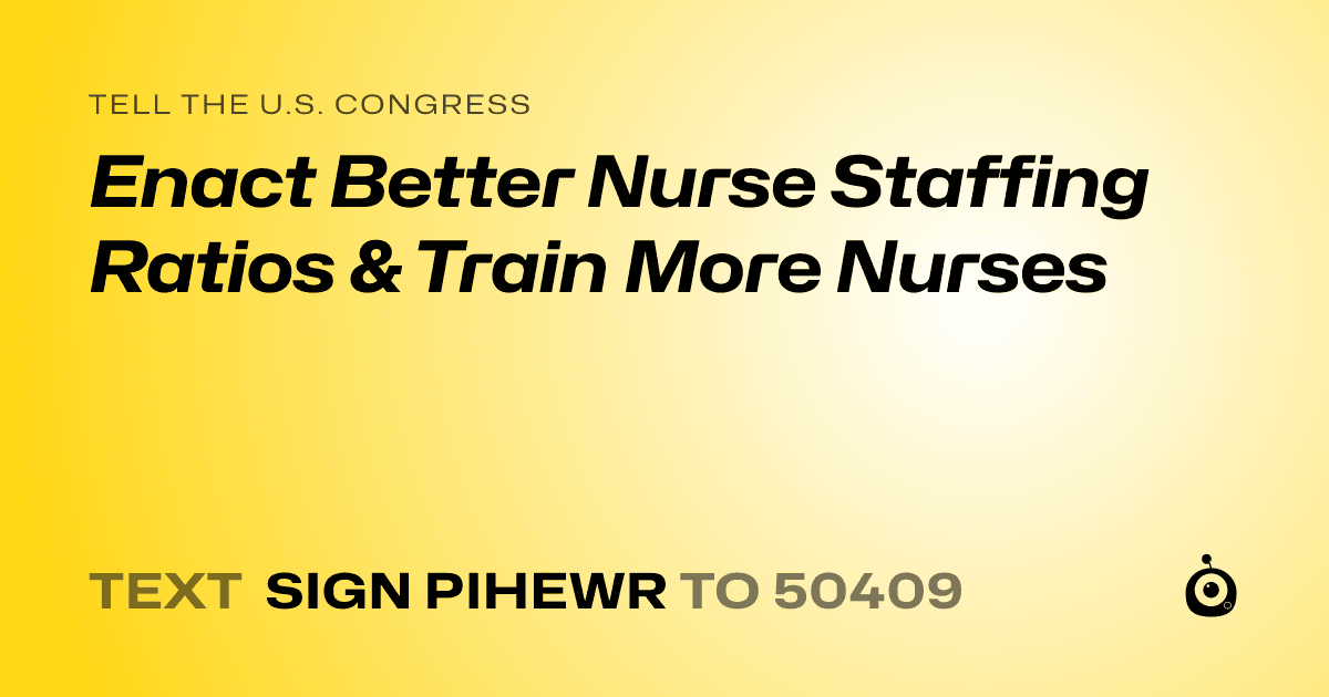 A shareable card that reads "tell the U.S. Congress: Enact Better Nurse Staffing Ratios & Train More Nurses" followed by "text sign PIHEWR to 50409"