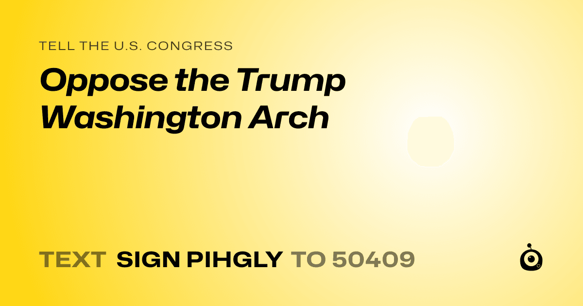 A shareable card that reads "tell the U.S. Congress: Oppose the Trump Washington Arch" followed by "text sign PIHGLY to 50409"