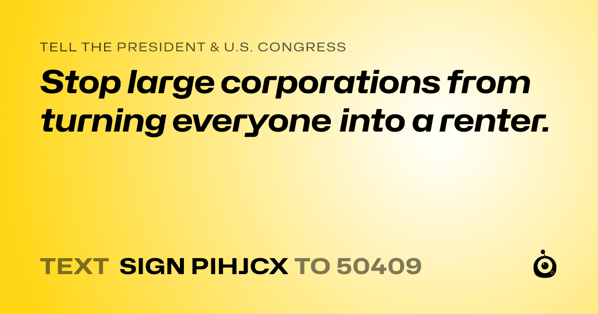 A shareable card that reads "tell the President & U.S. Congress: Stop large corporations from turning everyone into a renter." followed by "text sign PIHJCX to 50409"