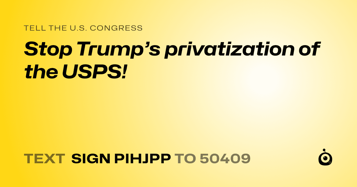 A shareable card that reads "tell the U.S. Congress: Stop Trump’s privatization of the USPS!" followed by "text sign PIHJPP to 50409"