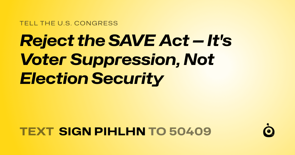 A shareable card that reads "tell the U.S. Congress: Reject the SAVE Act — It's Voter Suppression, Not Election Security" followed by "text sign PIHLHN to 50409"