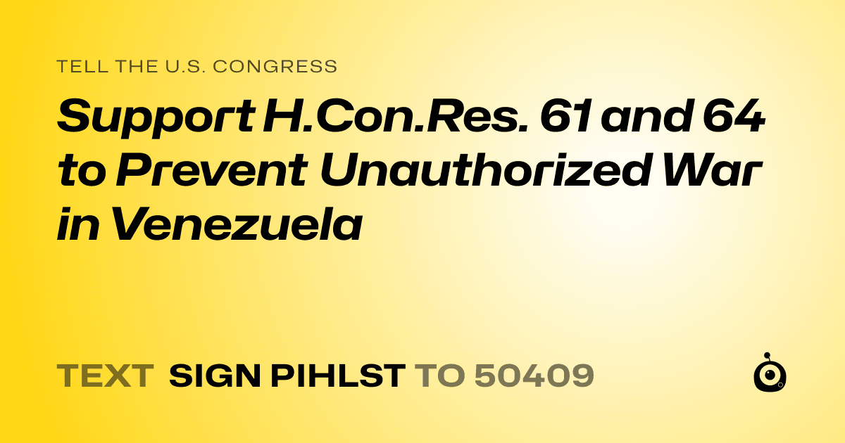 A shareable card that reads "tell the U.S. Congress: Support H.Con.Res. 61 and 64 to Prevent Unauthorized War in Venezuela" followed by "text sign PIHLST to 50409"