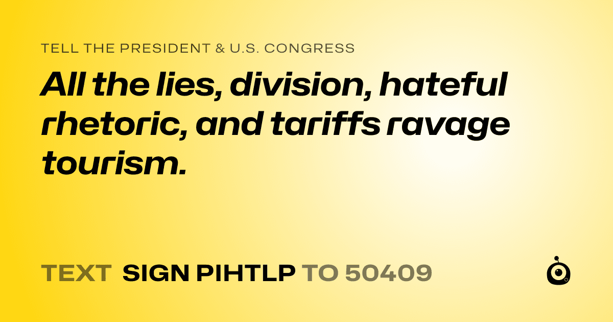 A shareable card that reads "tell the President & U.S. Congress: All the lies, division, hateful rhetoric, and tariffs ravage tourism." followed by "text sign PIHTLP to 50409"