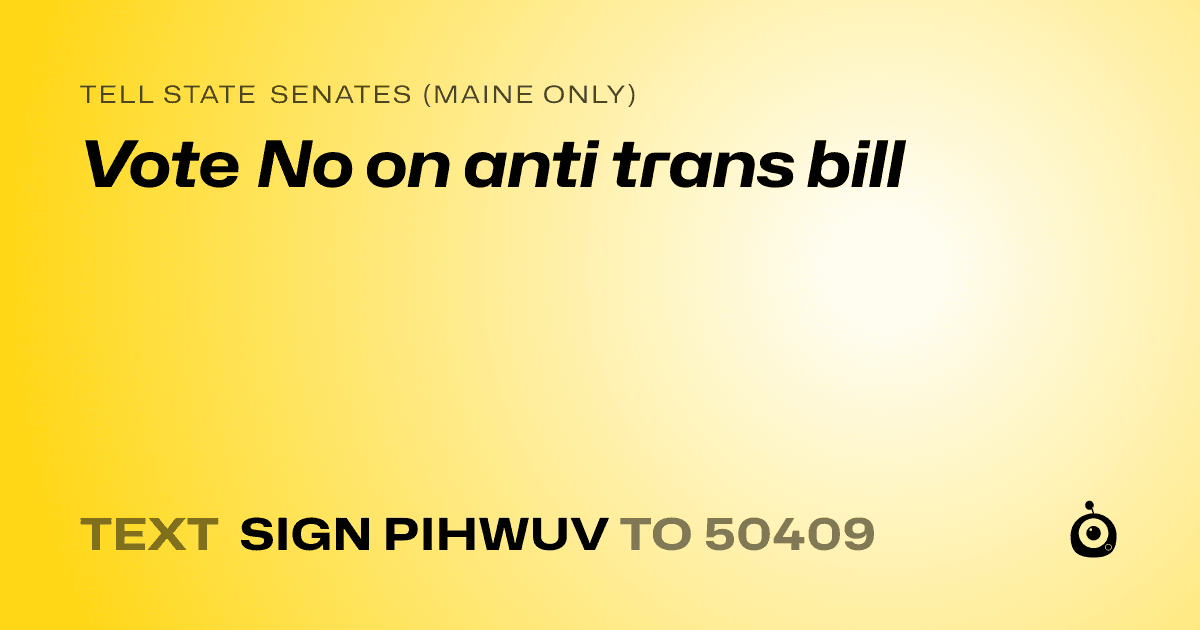 A shareable card that reads "tell State Senates (Maine only): Vote No on anti trans bill" followed by "text sign PIHWUV to 50409"