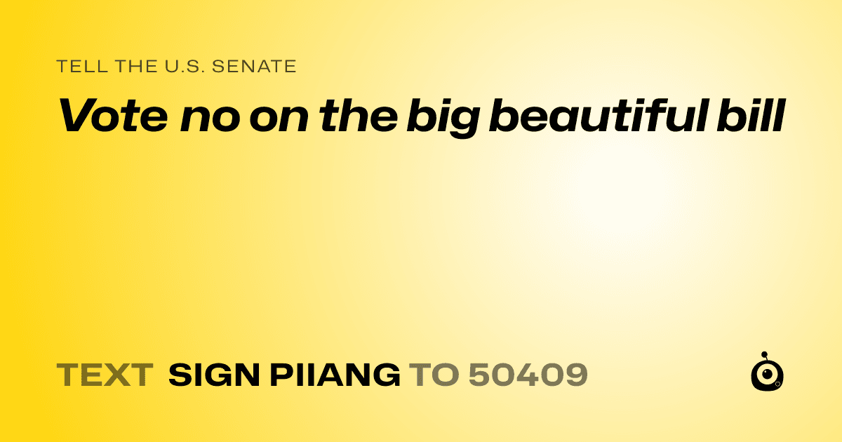 A shareable card that reads "tell the U.S. Senate: Vote no on the big beautiful bill" followed by "text sign PIIANG to 50409"